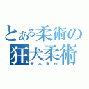 とある柔術の狂犬柔術（青木真也）