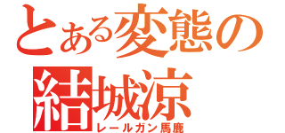 とある変態の結城涼（レールガン馬鹿）