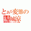 とある変態の結城涼（レールガン馬鹿）