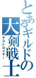 とあるギルドの大剣戦士（デストロイヤー）