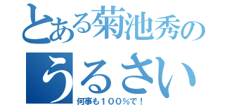 とある菊池秀のうるさい（何事も１００％で！）