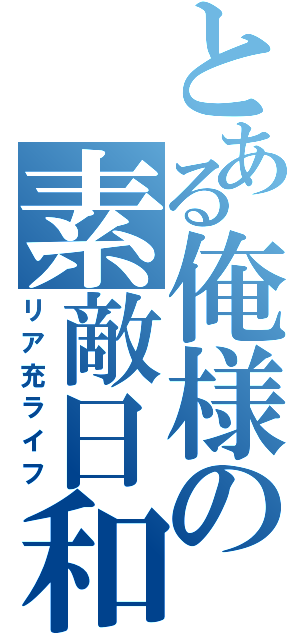 とある俺様の素敵日和（リア充ライフ）