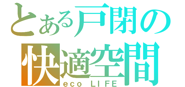 とある戸閉の快適空間（ｅｃｏ　ＬＩＦＥ）