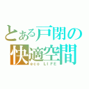 とある戸閉の快適空間（ｅｃｏ　ＬＩＦＥ）