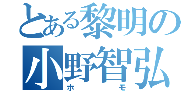 とある黎明の小野智弘（ホモ）