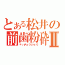 とある松井の前歯粉砕Ⅱ（ネッチュウショウ）