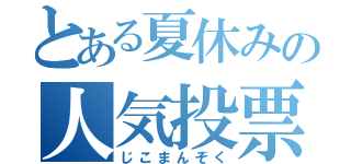 とある夏休みの人気投票（じこまんぞく）