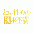 とある性的の欲求不満（フラストレーション）