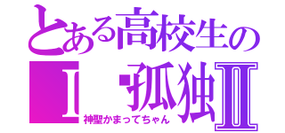 とある高校生のＩ♡孤独Ⅱ（神聖かまってちゃん）