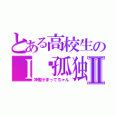 とある高校生のＩ♡孤独Ⅱ（神聖かまってちゃん）