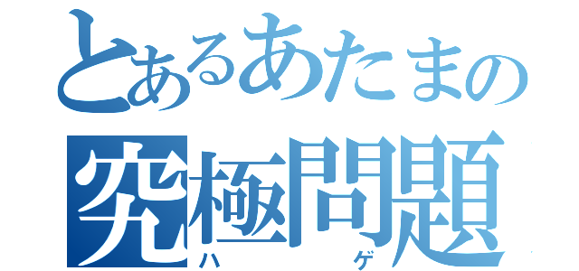 とあるあたまの究極問題（ハゲ）