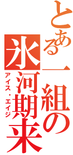 とある一組の氷河期来（アイス・エイジ）