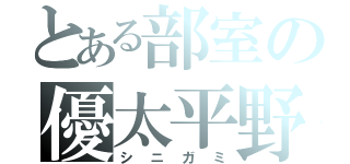 とある部室の優太平野（シニガミ）