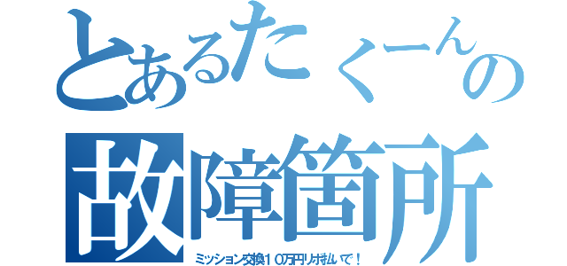 とあるたくーんの故障箇所（ミッション交換１０万円リボ払いで！）