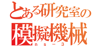 とある研究室の模擬機械（ｎｓ－３）