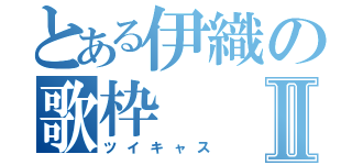 とある伊織の歌枠Ⅱ（ツイキャス）