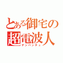 とある御宅の超電波人（デンパンチュ）