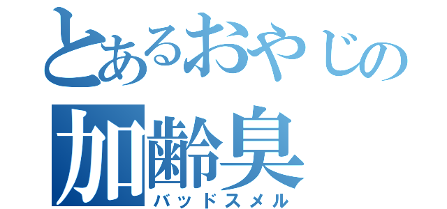 とあるおやじの加齢臭（バッドスメル）