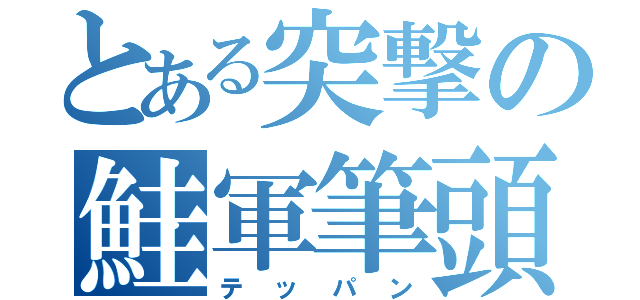 とある突撃の鮭軍筆頭（テッパン）