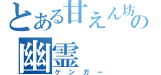 とある甘えん坊の幽霊（ゲンガー）