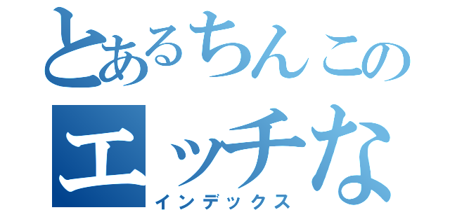 とあるちんこのエッチな体験談（インデックス）