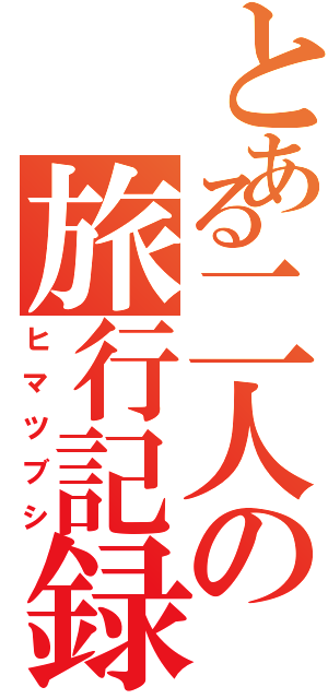 とある二人の旅行記録（ヒマツブシ）