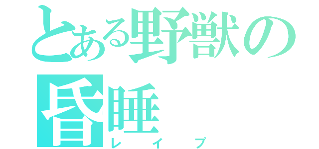 とある野獣の昏睡（レ　イ　プ）