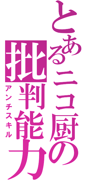 とあるニコ厨の批判能力（アンチスキル）