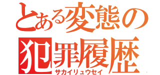 とある変態の犯罪履歴（サカイリュウセイ）