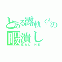 とある露軌くんの暇潰し（腐れＬＩＮＥ）