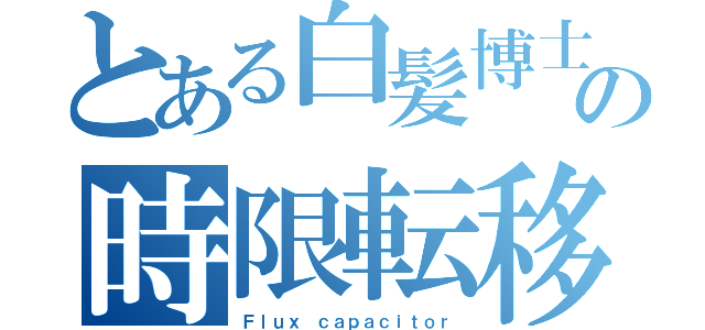 とある白髪博士の時限転移装置（Ｆｌｕｘ ｃａｐａｃｉｔｏｒ）