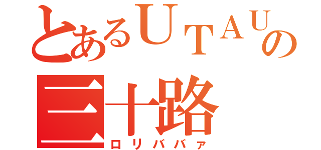 とあるＵＴＡＵの三十路（ロリババァ）