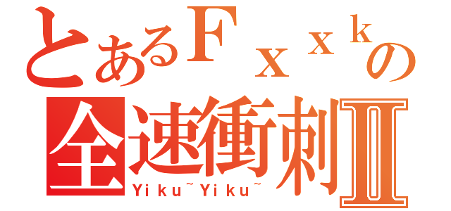 とあるＦｘｘｋの全速衝刺Ⅱ（Ｙｉｋｕ~Ｙｉｋｕ~）