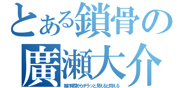 とある鎖骨の廣瀬大介（服の隙間からチラッと見えると悶える）