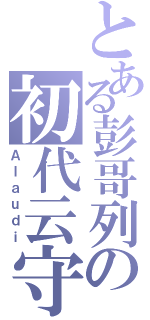 とある彭哥列の初代云守（Ａｌａｕｄｉ）