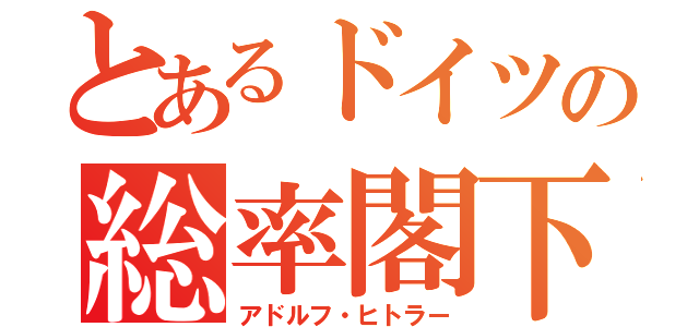 とあるドイツの総率閣下（アドルフ・ヒトラー）