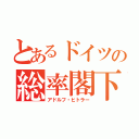 とあるドイツの総率閣下（アドルフ・ヒトラー）