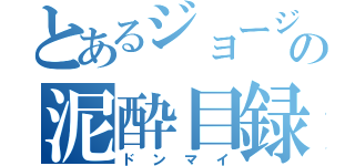 とあるジョージの泥酔目録（ドンマイ）