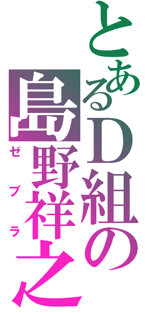 とあるＤ組の島野祥之（ゼブラ）