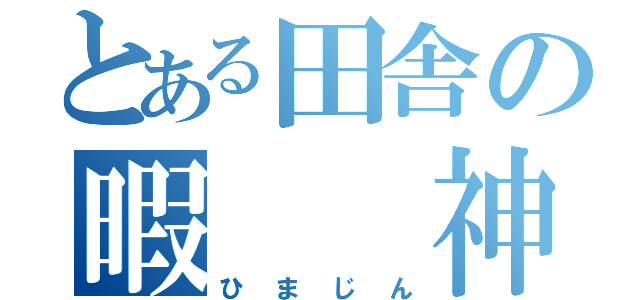 とある田舎の暇　　神（ひまじん）