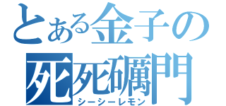 とある金子の死死礪門（シーシーレモン）