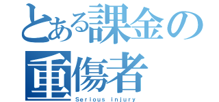 とある課金の重傷者（Ｓｅｒｉｏｕｓ ｉｎｊｕｒｙ ）