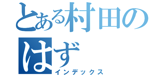 とある村田のはず（インデックス）