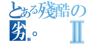 とある殘酷の劣。Ⅱ（新）