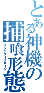 とある神機の捕喰形態（プレデターフォーム）