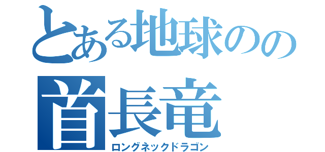 とある地球のの首長竜（ロングネックドラゴン）