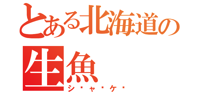 とある北海道の生魚（シ⬆ャ⬇ケ⬆）