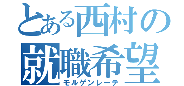 とある西村の就職希望（モルゲンレーテ）