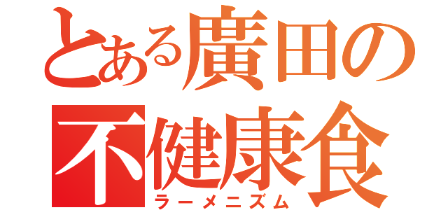 とある廣田の不健康食（ラーメニズム）