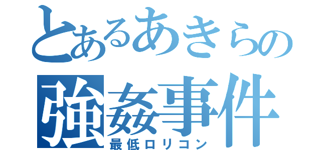 とあるあきらの強姦事件（最低ロリコン）